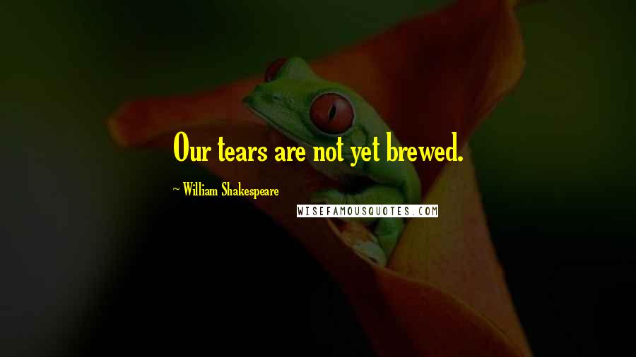 William Shakespeare Quotes: Our tears are not yet brewed.