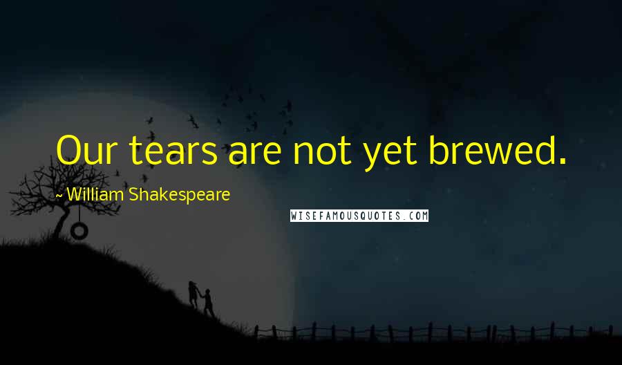 William Shakespeare Quotes: Our tears are not yet brewed.