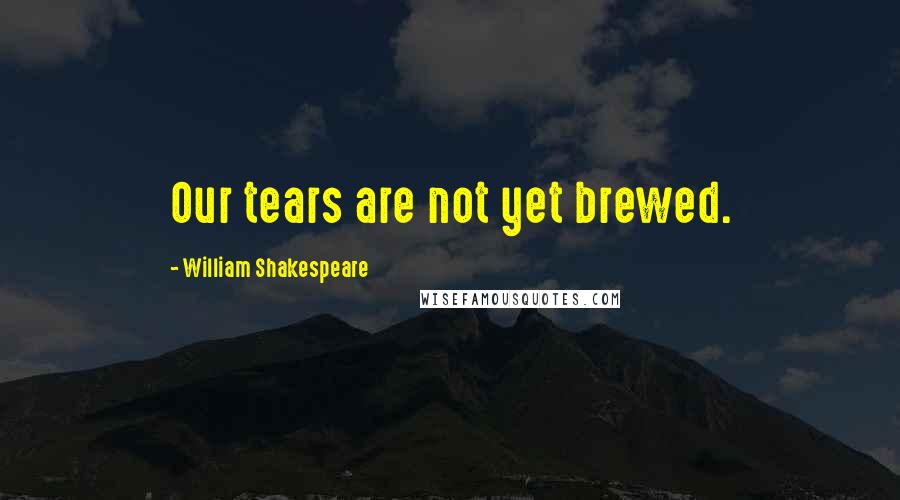 William Shakespeare Quotes: Our tears are not yet brewed.