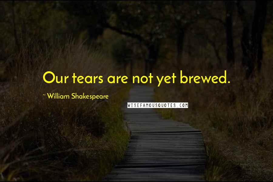 William Shakespeare Quotes: Our tears are not yet brewed.