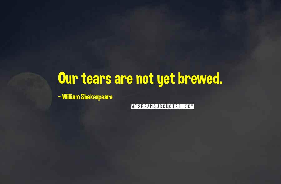 William Shakespeare Quotes: Our tears are not yet brewed.