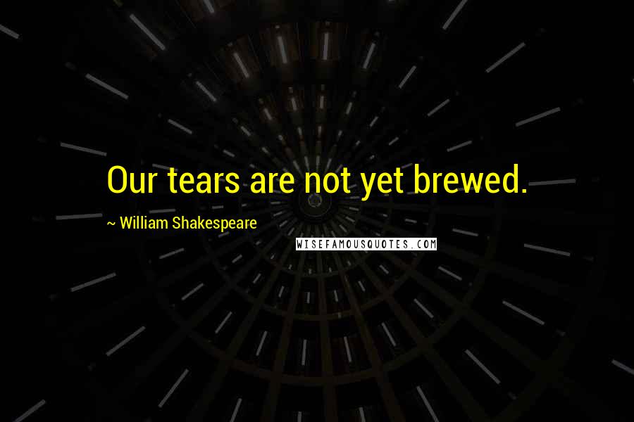 William Shakespeare Quotes: Our tears are not yet brewed.