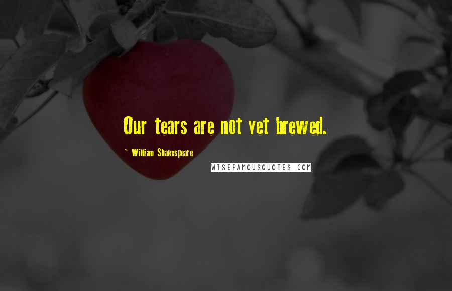 William Shakespeare Quotes: Our tears are not yet brewed.