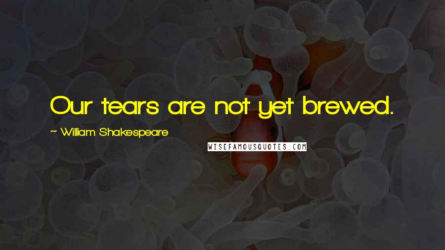 William Shakespeare Quotes: Our tears are not yet brewed.