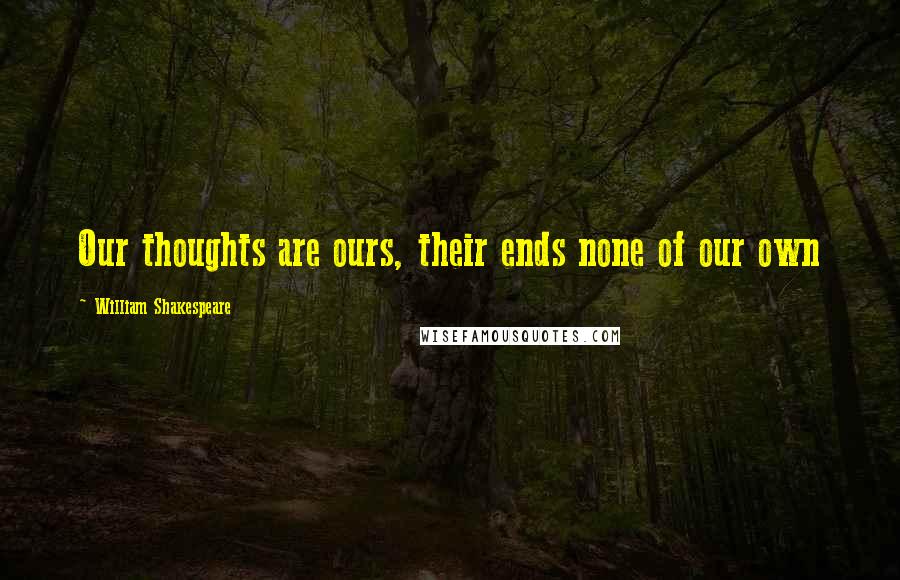 William Shakespeare Quotes: Our thoughts are ours, their ends none of our own