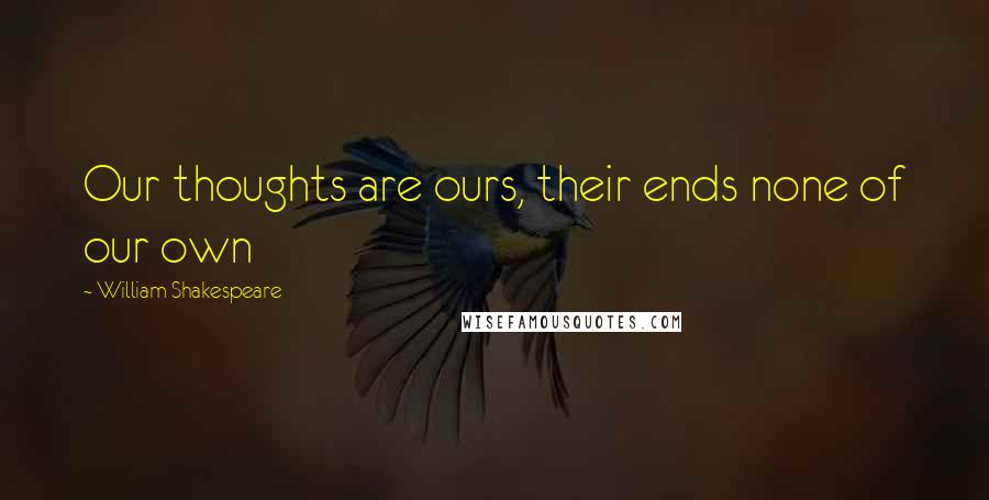 William Shakespeare Quotes: Our thoughts are ours, their ends none of our own