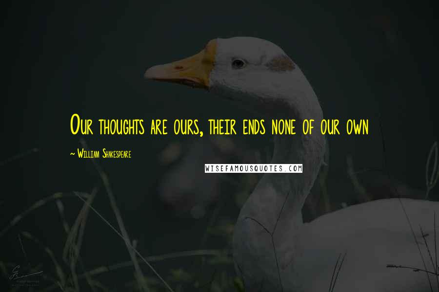William Shakespeare Quotes: Our thoughts are ours, their ends none of our own