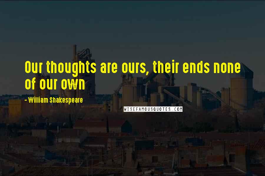 William Shakespeare Quotes: Our thoughts are ours, their ends none of our own