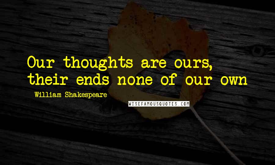 William Shakespeare Quotes: Our thoughts are ours, their ends none of our own