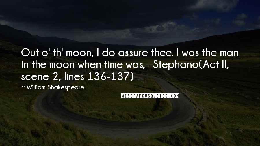 William Shakespeare Quotes: Out o' th' moon, I do assure thee. I was the man in the moon when time was,--Stephano(Act II, scene 2, lines 136-137)