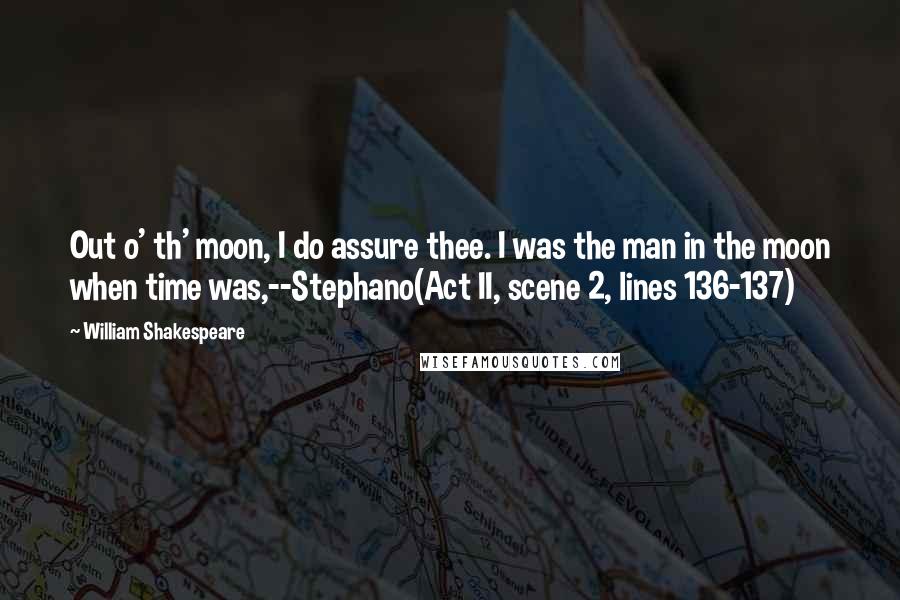 William Shakespeare Quotes: Out o' th' moon, I do assure thee. I was the man in the moon when time was,--Stephano(Act II, scene 2, lines 136-137)