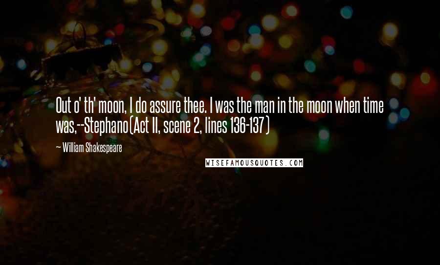 William Shakespeare Quotes: Out o' th' moon, I do assure thee. I was the man in the moon when time was,--Stephano(Act II, scene 2, lines 136-137)