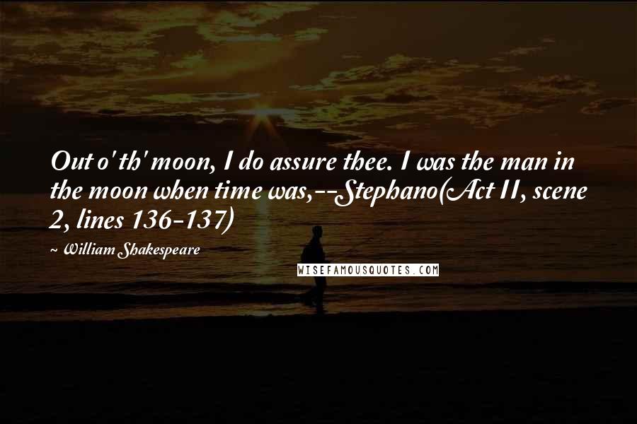 William Shakespeare Quotes: Out o' th' moon, I do assure thee. I was the man in the moon when time was,--Stephano(Act II, scene 2, lines 136-137)