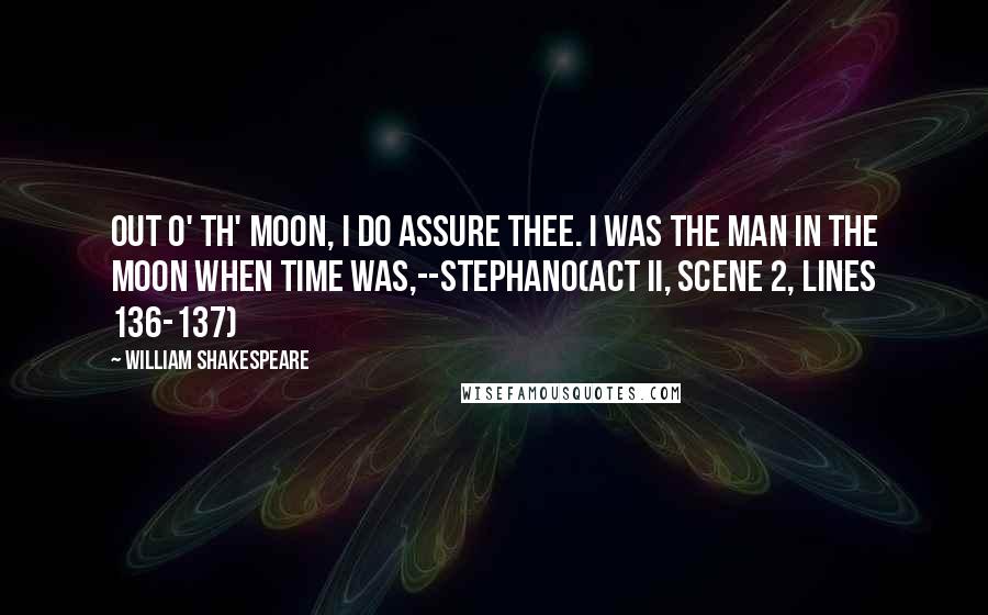 William Shakespeare Quotes: Out o' th' moon, I do assure thee. I was the man in the moon when time was,--Stephano(Act II, scene 2, lines 136-137)