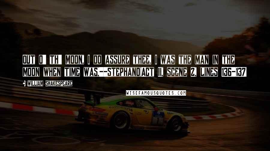 William Shakespeare Quotes: Out o' th' moon, I do assure thee. I was the man in the moon when time was,--Stephano(Act II, scene 2, lines 136-137)
