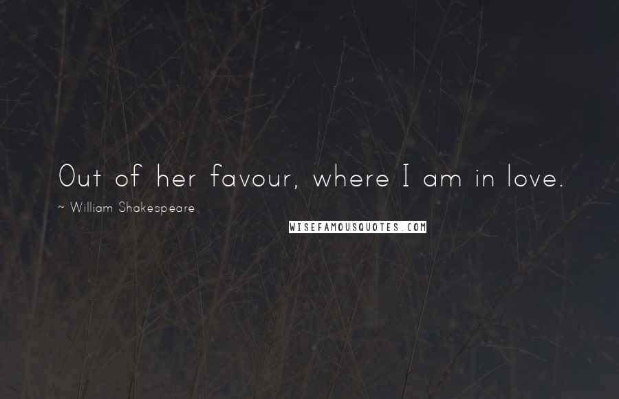 William Shakespeare Quotes: Out of her favour, where I am in love.