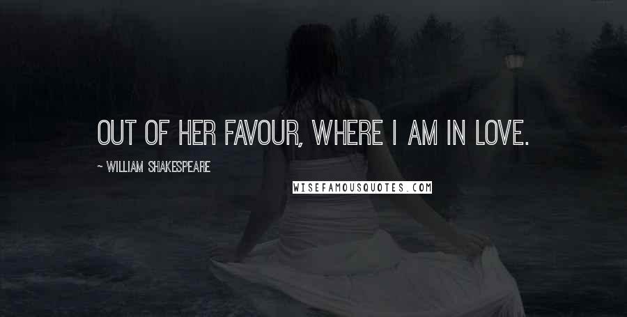 William Shakespeare Quotes: Out of her favour, where I am in love.