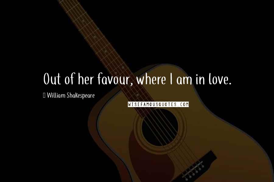 William Shakespeare Quotes: Out of her favour, where I am in love.