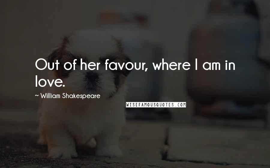 William Shakespeare Quotes: Out of her favour, where I am in love.