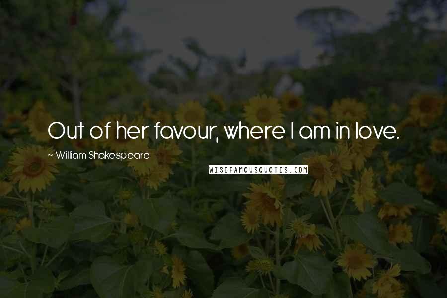 William Shakespeare Quotes: Out of her favour, where I am in love.