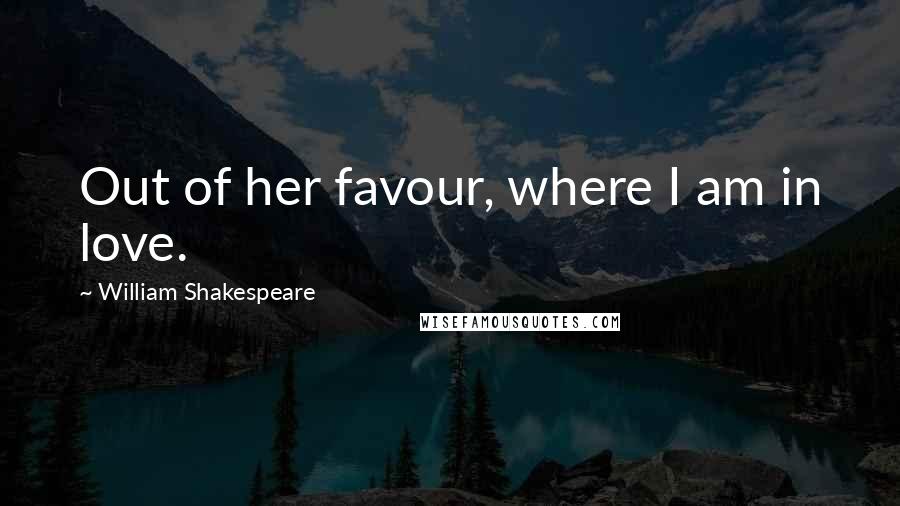 William Shakespeare Quotes: Out of her favour, where I am in love.