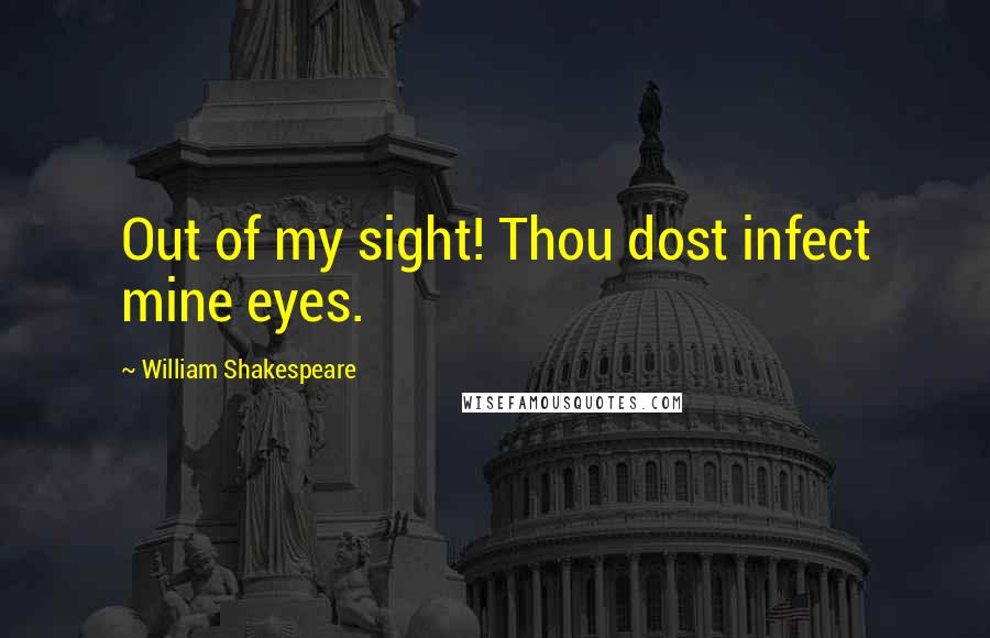 William Shakespeare Quotes: Out of my sight! Thou dost infect mine eyes.