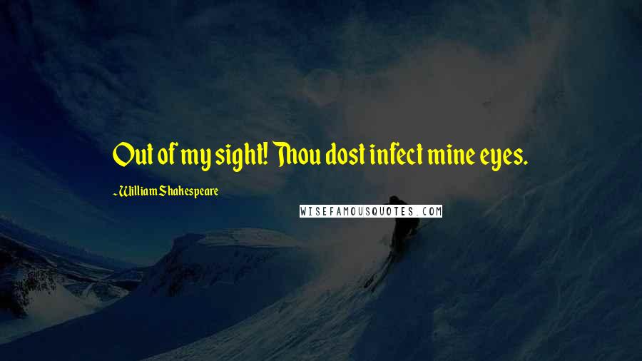 William Shakespeare Quotes: Out of my sight! Thou dost infect mine eyes.