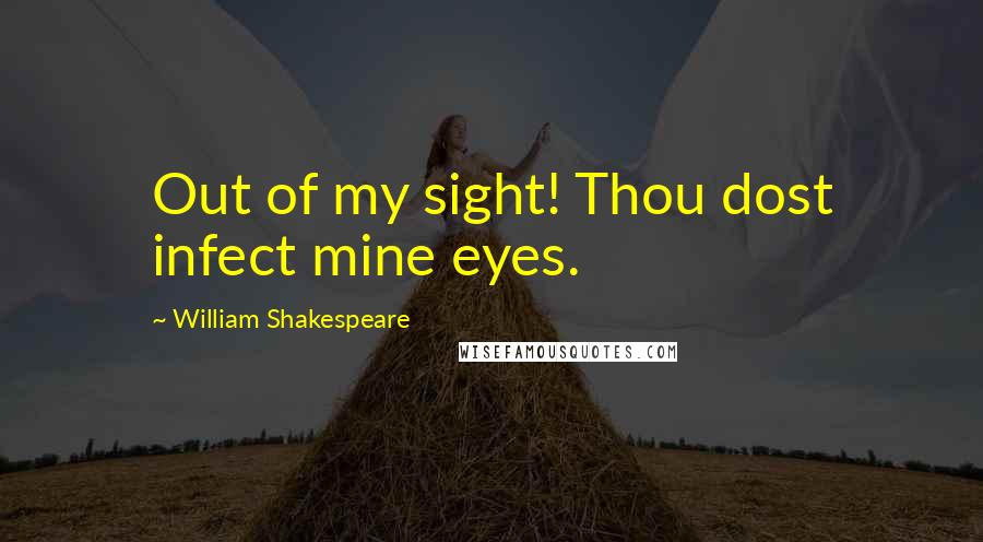 William Shakespeare Quotes: Out of my sight! Thou dost infect mine eyes.