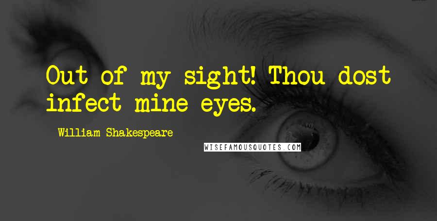 William Shakespeare Quotes: Out of my sight! Thou dost infect mine eyes.