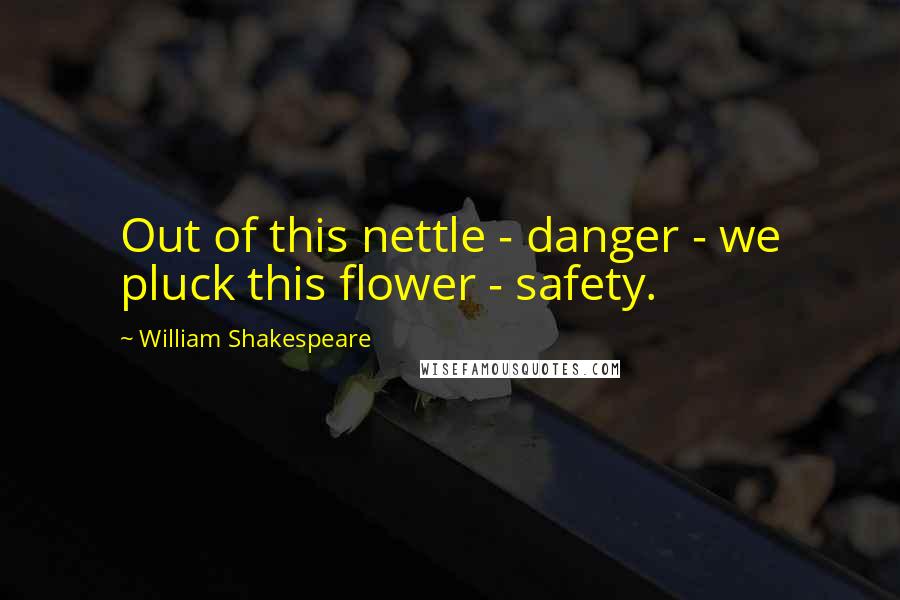 William Shakespeare Quotes: Out of this nettle - danger - we pluck this flower - safety.