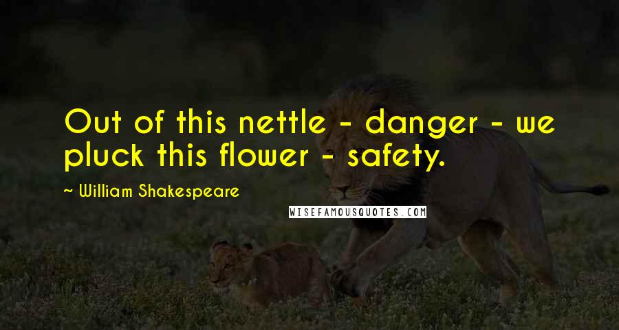 William Shakespeare Quotes: Out of this nettle - danger - we pluck this flower - safety.