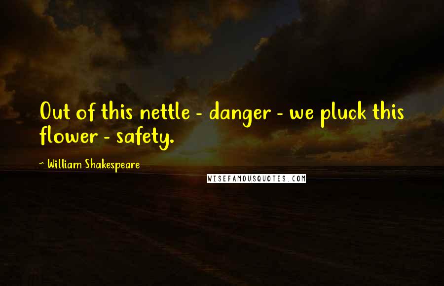 William Shakespeare Quotes: Out of this nettle - danger - we pluck this flower - safety.