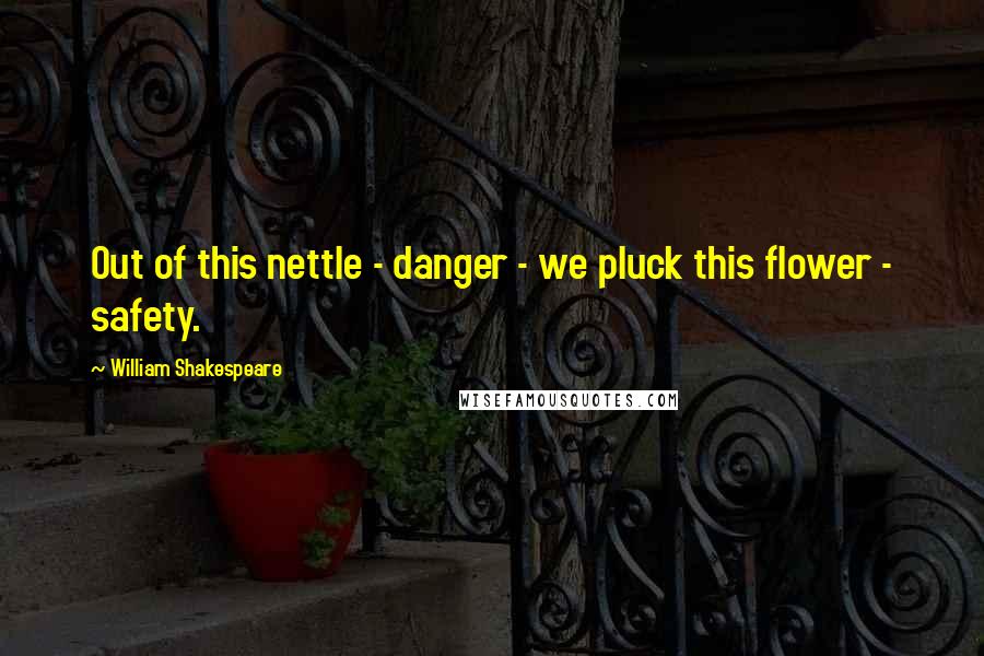 William Shakespeare Quotes: Out of this nettle - danger - we pluck this flower - safety.