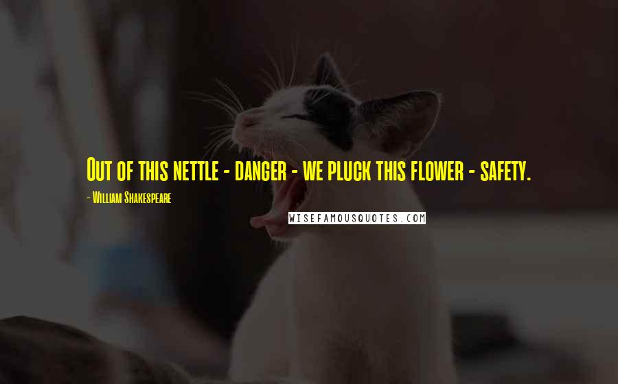 William Shakespeare Quotes: Out of this nettle - danger - we pluck this flower - safety.