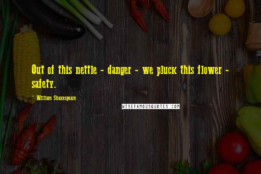 William Shakespeare Quotes: Out of this nettle - danger - we pluck this flower - safety.