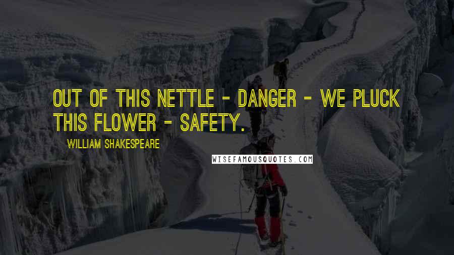 William Shakespeare Quotes: Out of this nettle - danger - we pluck this flower - safety.