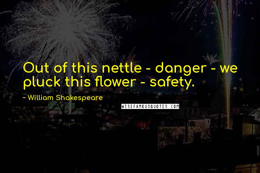William Shakespeare Quotes: Out of this nettle - danger - we pluck this flower - safety.