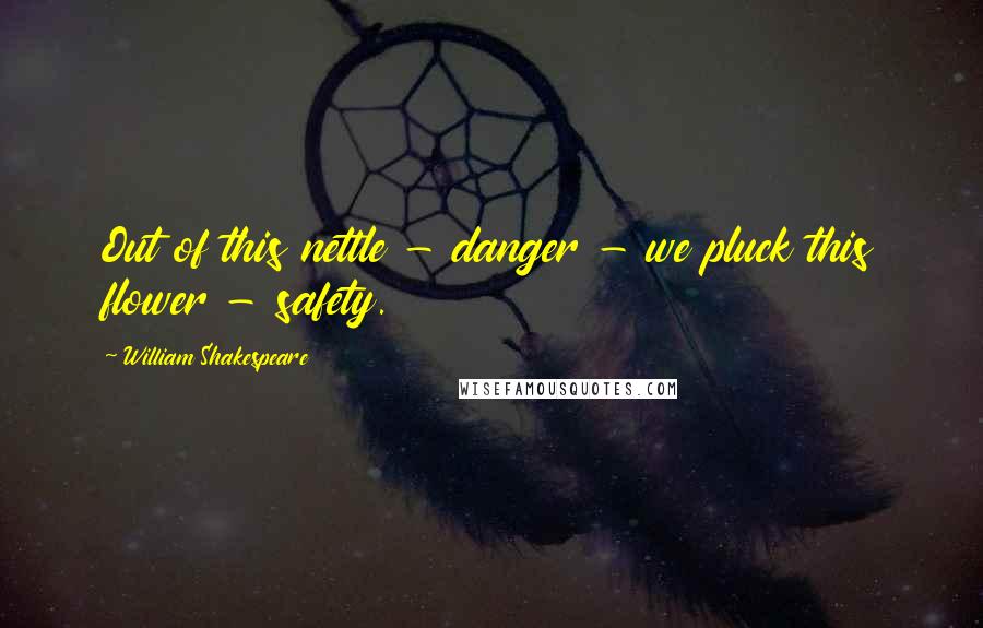 William Shakespeare Quotes: Out of this nettle - danger - we pluck this flower - safety.