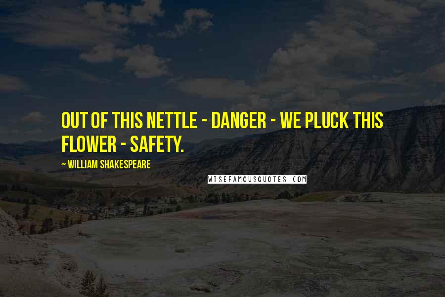 William Shakespeare Quotes: Out of this nettle - danger - we pluck this flower - safety.