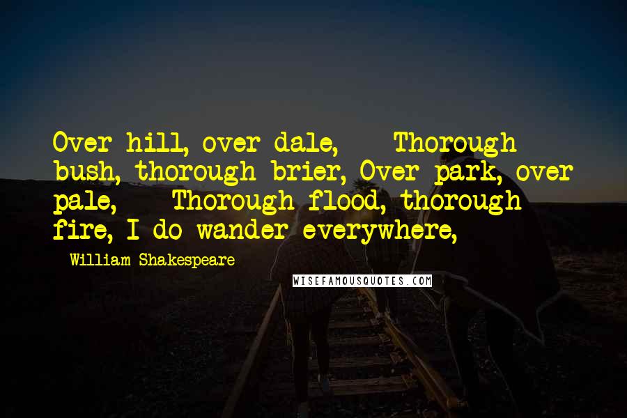 William Shakespeare Quotes: Over hill, over dale,    Thorough bush, thorough brier, Over park, over pale,    Thorough flood, thorough fire, I do wander everywhere,