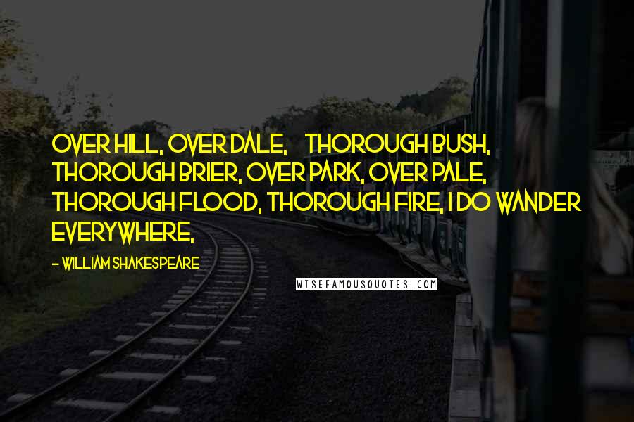 William Shakespeare Quotes: Over hill, over dale,    Thorough bush, thorough brier, Over park, over pale,    Thorough flood, thorough fire, I do wander everywhere,