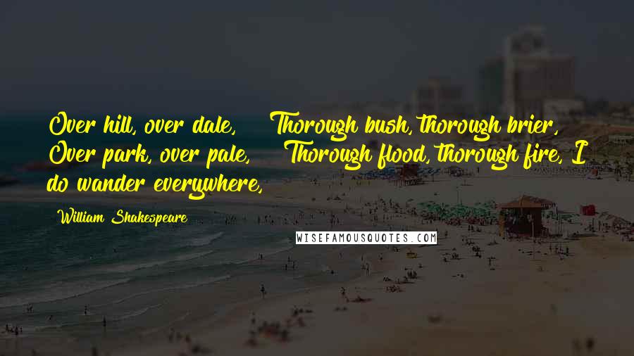 William Shakespeare Quotes: Over hill, over dale,    Thorough bush, thorough brier, Over park, over pale,    Thorough flood, thorough fire, I do wander everywhere,