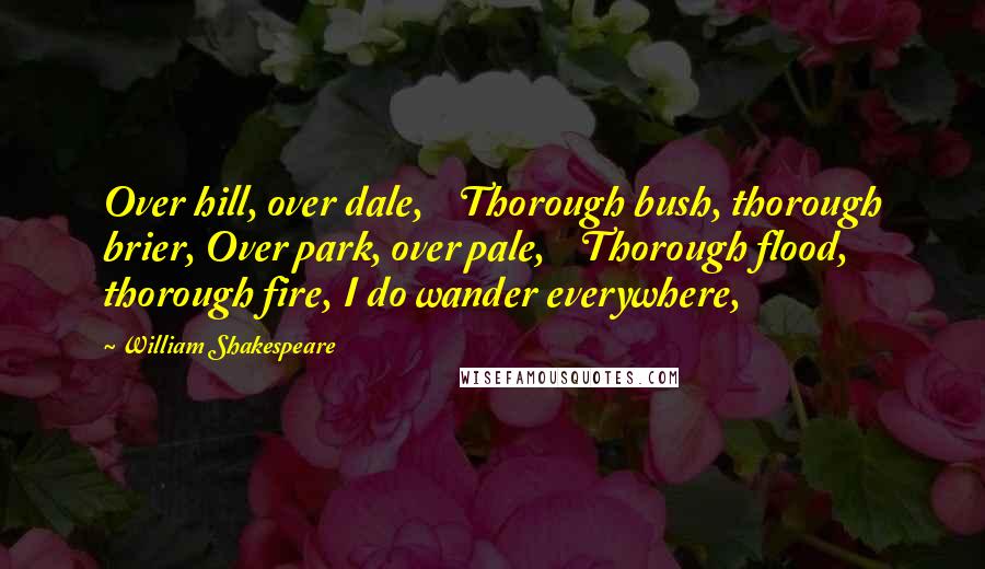 William Shakespeare Quotes: Over hill, over dale,    Thorough bush, thorough brier, Over park, over pale,    Thorough flood, thorough fire, I do wander everywhere,