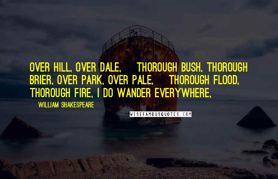 William Shakespeare Quotes: Over hill, over dale,    Thorough bush, thorough brier, Over park, over pale,    Thorough flood, thorough fire, I do wander everywhere,