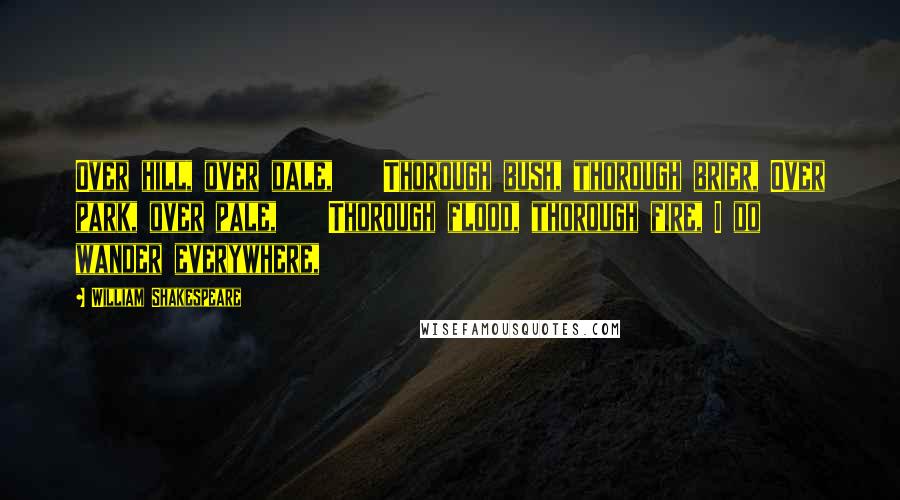 William Shakespeare Quotes: Over hill, over dale,    Thorough bush, thorough brier, Over park, over pale,    Thorough flood, thorough fire, I do wander everywhere,
