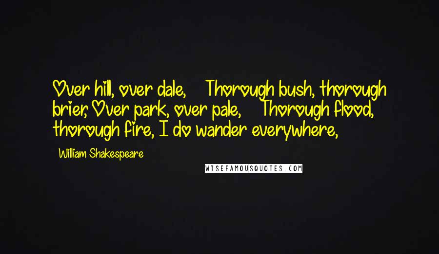 William Shakespeare Quotes: Over hill, over dale,    Thorough bush, thorough brier, Over park, over pale,    Thorough flood, thorough fire, I do wander everywhere,