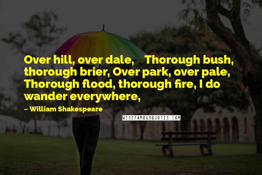 William Shakespeare Quotes: Over hill, over dale,    Thorough bush, thorough brier, Over park, over pale,    Thorough flood, thorough fire, I do wander everywhere,