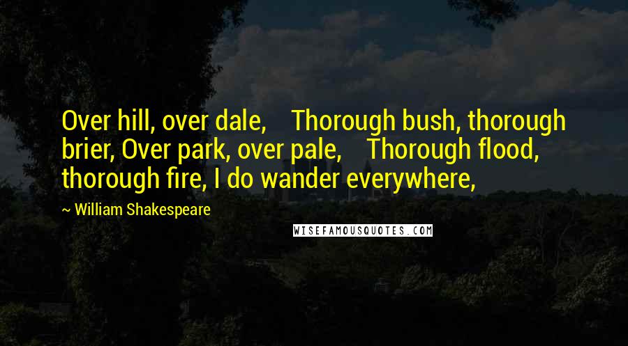 William Shakespeare Quotes: Over hill, over dale,    Thorough bush, thorough brier, Over park, over pale,    Thorough flood, thorough fire, I do wander everywhere,