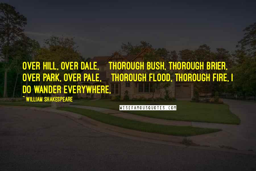 William Shakespeare Quotes: Over hill, over dale,    Thorough bush, thorough brier, Over park, over pale,    Thorough flood, thorough fire, I do wander everywhere,