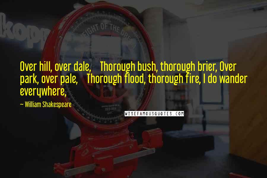 William Shakespeare Quotes: Over hill, over dale,    Thorough bush, thorough brier, Over park, over pale,    Thorough flood, thorough fire, I do wander everywhere,